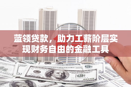 广平蓝领贷款，助力工薪阶层实现财务自由的金融工具