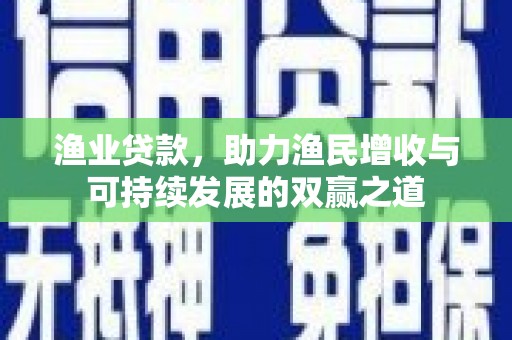 广平渔业贷款，助力渔民增收与可持续发展的双赢之道