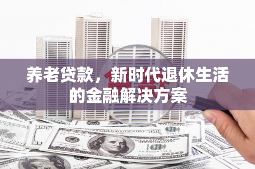 广平养老贷款，新时代退休生活的金融解决方案