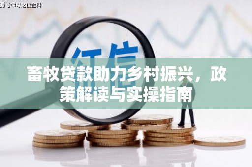 广平畜牧贷款助力乡村振兴，政策解读与实操指南
