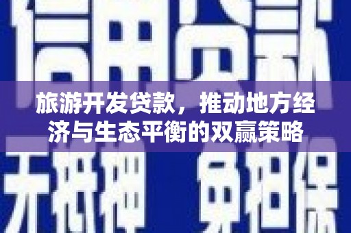 广平旅游开发贷款，推动地方经济与生态平衡的双赢策略