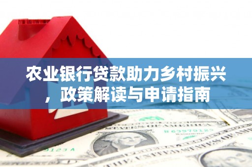 广平农业银行贷款助力乡村振兴，政策解读与申请指南