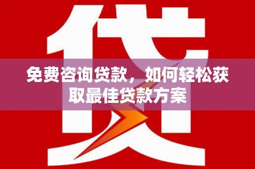 广平免费咨询贷款，如何轻松获取最佳贷款方案