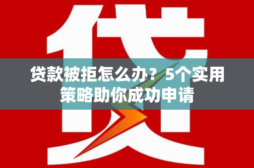 广平贷款被拒怎么办？5个实用策略助你成功申请