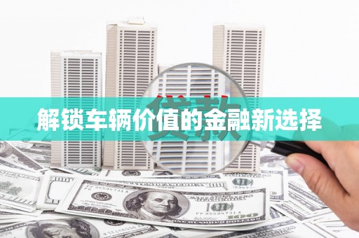 广平解锁车辆价值的金融新选择