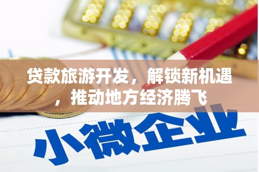 广平贷款旅游开发，解锁新机遇，推动地方经济腾飞