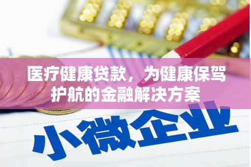 广平医疗健康贷款，为健康保驾护航的金融解决方案
