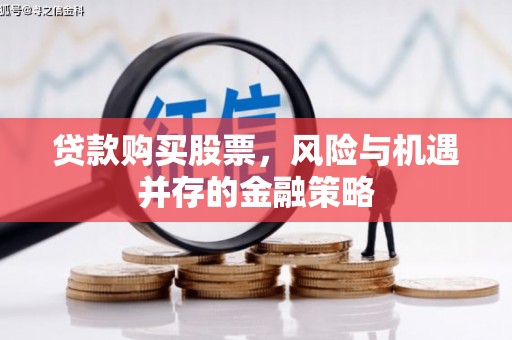 广平贷款购买股票，风险与机遇并存的金融策略