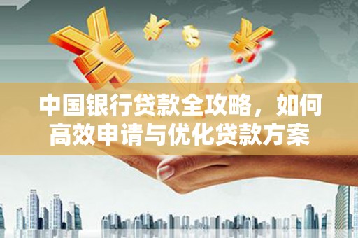 广平中国银行贷款全攻略，如何高效申请与优化贷款方案