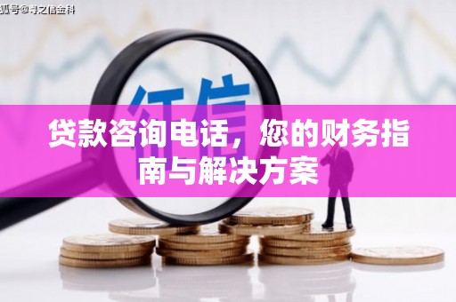 广平贷款咨询电话，您的财务指南与解决方案