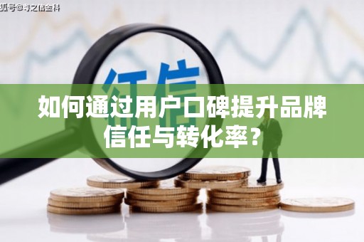 广平如何通过用户口碑提升品牌信任与转化率？