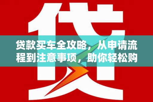 广平贷款买车全攻略，从申请流程到注意事项，助你轻松购车