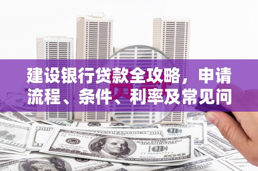 广平建设银行贷款全攻略，申请流程、条件、利率及常见问题解答