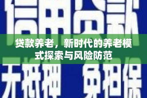 广平贷款养老，新时代的养老模式探索与风险防范
