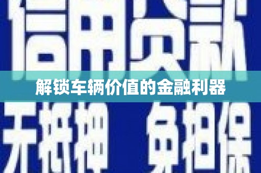 广平解锁车辆价值的金融利器